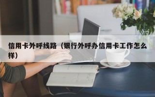 信用卡外呼线路（银行外呼办信用卡工作怎么样）