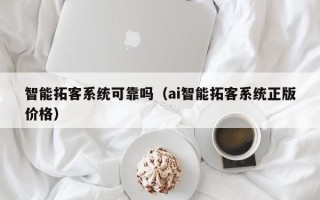 智能拓客系统可靠吗（ai智能拓客系统正版价格）