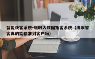 智能获客系统-鹰眼大数据拓客系统（鹰眼智客真的能精准到客户吗）