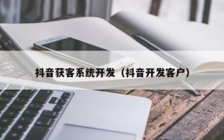 抖音获客系统开发（抖音开发客户）