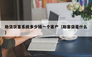 助贷获客系统多少钱一个客户（助客贷是什么）