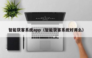 智能获客系统app（智能获客系统好用么）